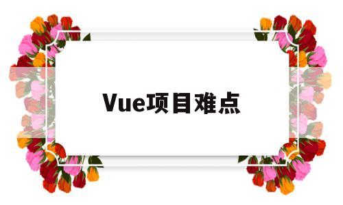 Vue项目难点(vue 项目难点)