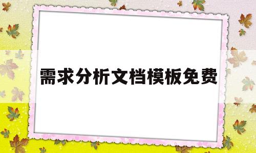 需求分析文档模板免费(需求分析文档包含哪些内容)