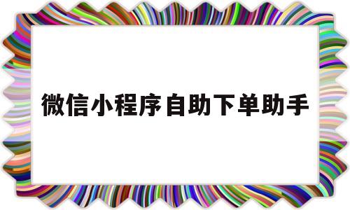 微信小程序自助下单助手(小程序自助下单助手商家怎么弄)