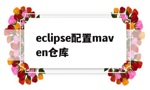 eclipse配置maven仓库(eclipse配置maven仓库地址)