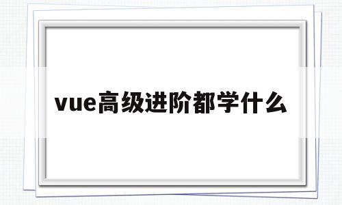 vue高级进阶都学什么的简单介绍