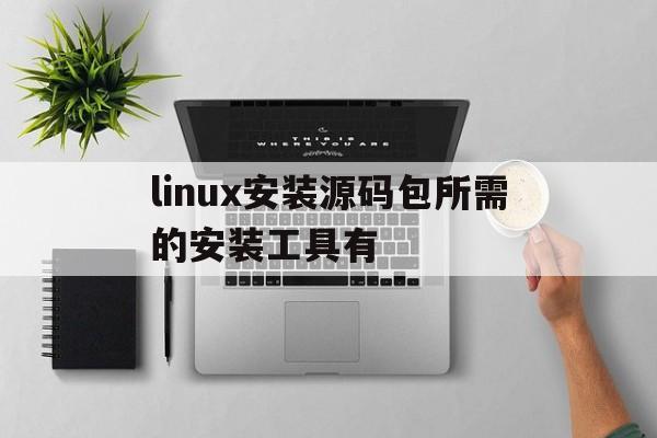 linux安装源码包所需的安装工具有(linux安装源码包所需的安装工具有什么)