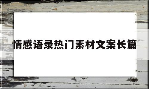 情感语录热门素材文案长篇(情感语录热门素材文案长篇摘抄)