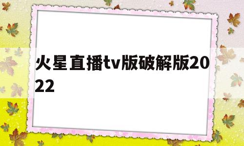 火星直播tv版破解版2022(火星直播tv版破解版2022去购物台)