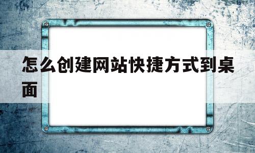 怎么创建网站快捷方式到桌面(怎么创建网站快捷方式到桌面上去)