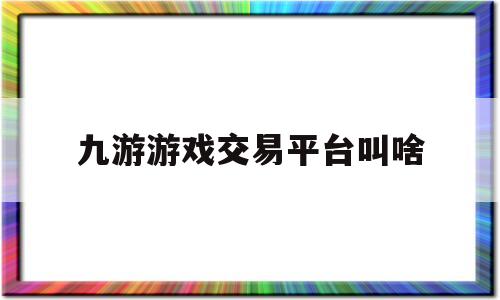 九游游戏交易平台叫啥(九游游戏交易平台叫啥来着)