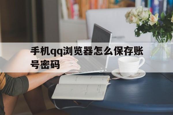 手机qq浏览器怎么保存账号密码(手机浏览器如何保存登陆账号和密码)