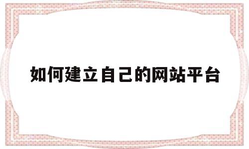 如何建立自己的网站平台(如何建立自己的网站平台账号)