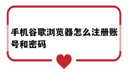 手机谷歌浏览器怎么注册账号和密码(手机谷歌浏览器怎么注册账号和密码呢)