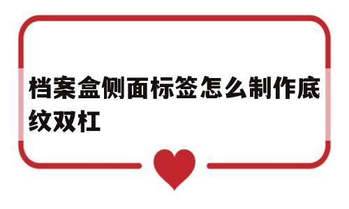 档案盒侧面标签怎么制作底纹双杠(档案盒的侧面标签怎么打印才好看带日期的)