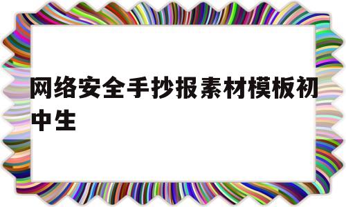 网络安全手抄报素材模板初中生(网络安全手抄报内容大全 一等奖 小学生)