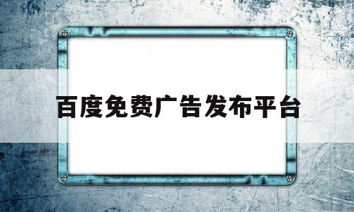 百度免费广告发布平台(怎么在百度上推广自己的店铺)