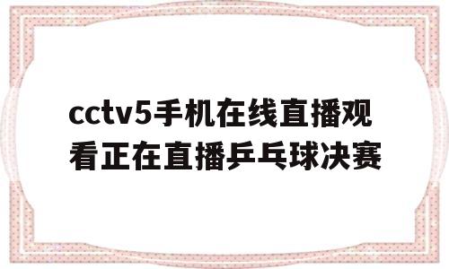 关于cctv5手机在线直播观看正在直播乒乓球决赛的信息