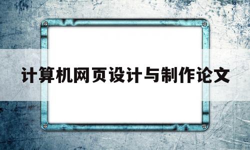 计算机网页设计与制作论文(计算机网页设计与制作论文范文)