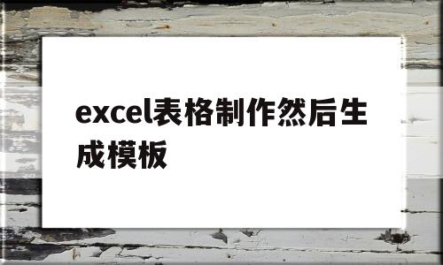 excel表格制作然后生成模板(excel表格制作然后生成模板怎么弄)