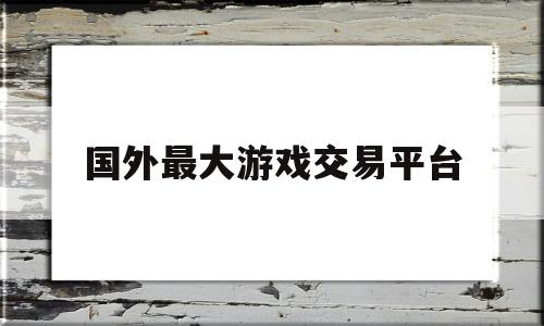 国外最大游戏交易平台(国外游戏账号交易平台推荐)