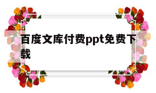 百度文库付费ppt免费下载(免费下载百度文库付费ppt课件)