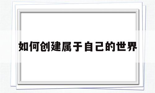 如何创建属于自己的世界(如何创建属于自己的世界英语作文)