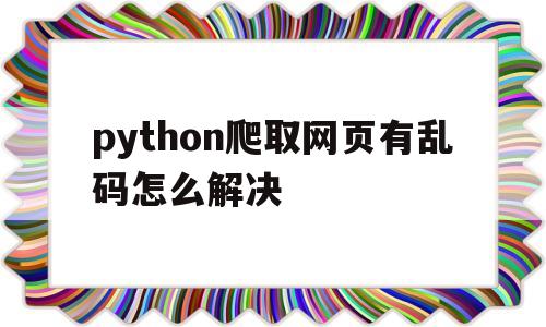 关于python爬取网页有乱码怎么解决的信息