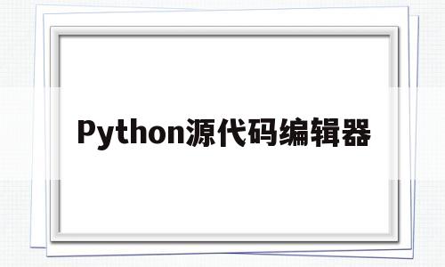 Python源代码编辑器(python源代码编辑器怎么打开)