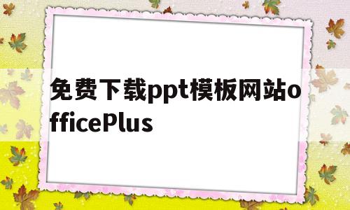 关于免费下载ppt模板网站officePlus的信息