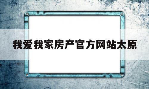 我爱我家房产官方网站太原(太原我爱我家二手房房源信息网)