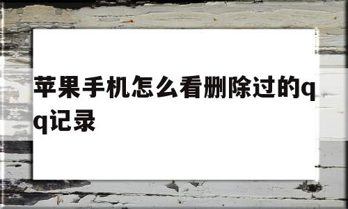 苹果手机怎么看删除过的qq记录(iphone查已删好友聊天记录)