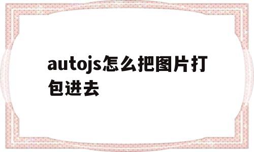 autojs怎么把图片打包进去的简单介绍