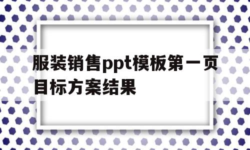 服装销售ppt模板第一页目标方案结果(服装销售ppt模板第一页目标方案结果如何写)