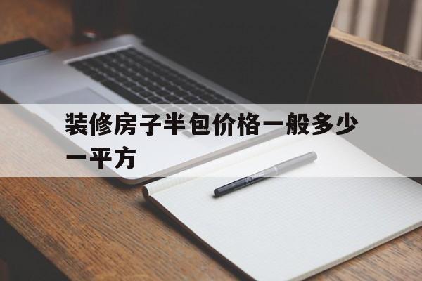 装修房子半包价格一般多少一平方(装修房子半包价格一般多少一平方呢)