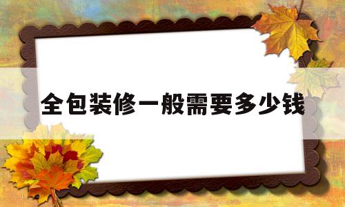 全包装修一般需要多少钱(全包装修一般需要多少钱一平方)