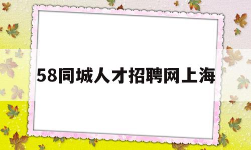 58同城人才招聘网上海(58同城人才招聘网上海招聘)