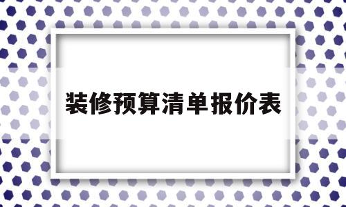 装修预算清单报价表(毛坯房装修预算明细表)