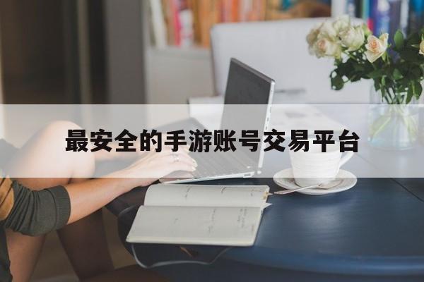 最安全的手游账号交易平台(手游账号交易平台app排行榜)