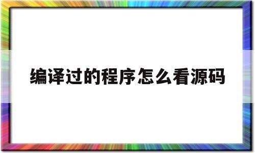 编译过的程序怎么看源码(编译过的程序怎么看源码信息)