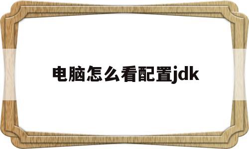 电脑怎么看配置jdk(电脑怎么看配置 win10)