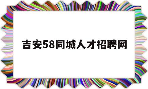 吉安58同城人才招聘网(吉安58同城招聘网找工作)