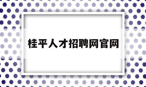 桂平人才招聘网官网(桂平人才招聘网官网首页)