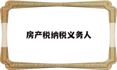 房产税纳税义务人(房产税纳税义务人规定的是)