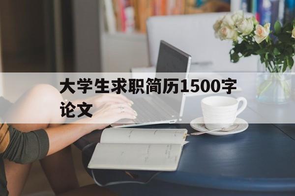 大学生求职简历1500字论文(大学生求职简历1500字论文怎么写)