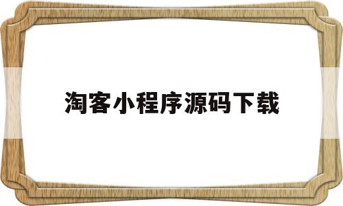 淘客小程序源码下载(淘宝客小程序源码下载)