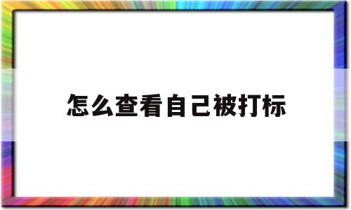 怎么查看自己被打标(如何判断账号有无被打标签)