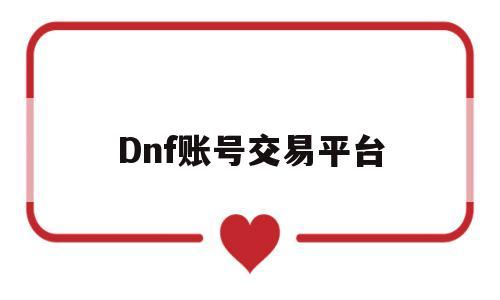 Dnf账号交易平台(dnf账号交易平台有哪些)