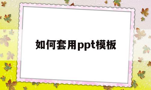 如何套用ppt模板(如何套用ppt模板制作ppt)