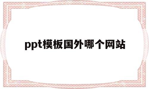 ppt模板国外哪个网站(ppt模板国外哪个网站可以下载)