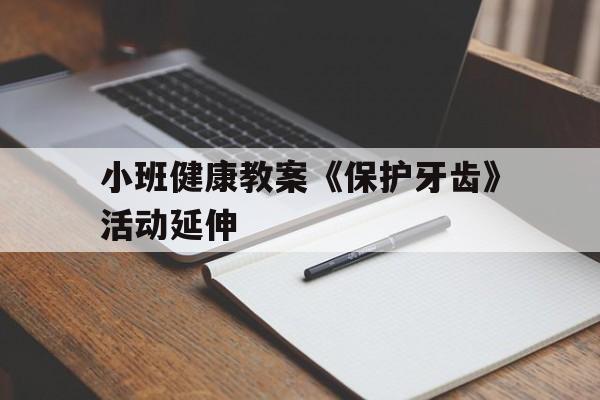 小班健康教案《保护牙齿》活动延伸(小班健康教案保护牙齿活动延伸反思)