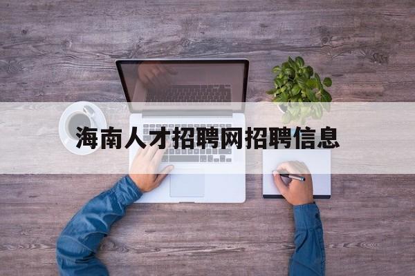 海南人才招聘网招聘信息(海南人才招聘网招聘信息最新)