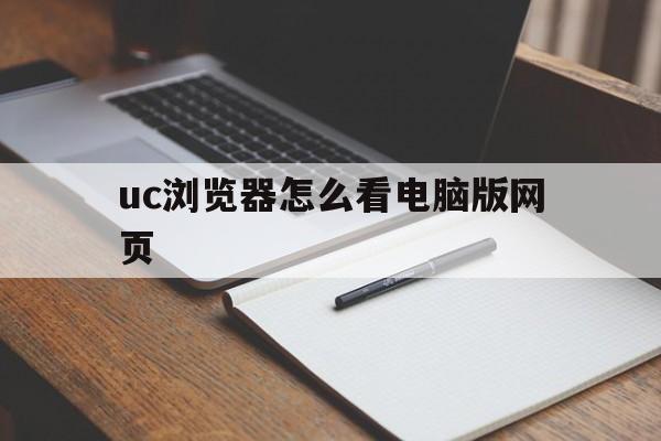 uc浏览器怎么看电脑版网页(uc浏览器怎么看电脑版网页内容)