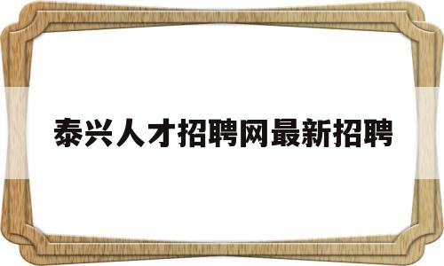 泰兴人才招聘网最新招聘(泰兴人才招聘网最新招聘2021官网)