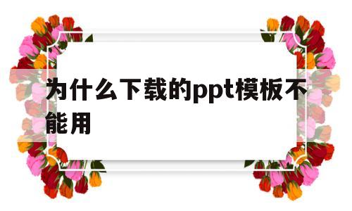 为什么下载的ppt模板不能用(为什么下载的ppt模板不能用了)